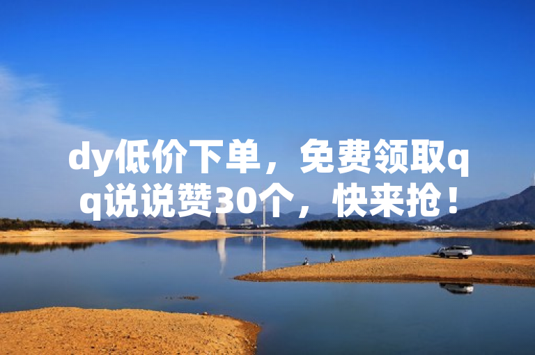 dy低价下单，免费领取qq说说赞30个，快来抢！