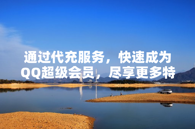 通过代充服务，快速成为QQ超级会员，尽享更多特权。