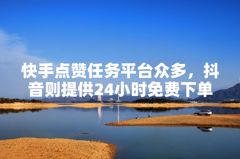 快手点赞任务平台众多，抖音则提供24小时免费下单图文服务。