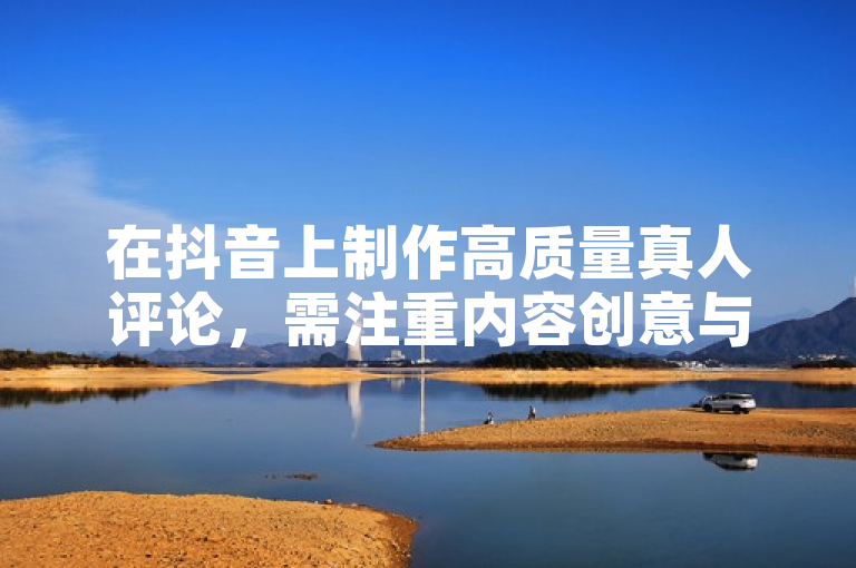 在抖音上制作高质量真人评论，需注重内容创意与表达技巧。