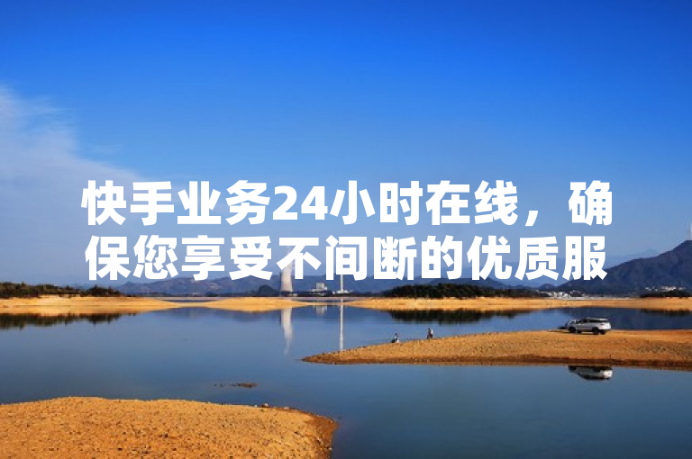 快手业务24小时在线，确保您享受不间断的优质服务。