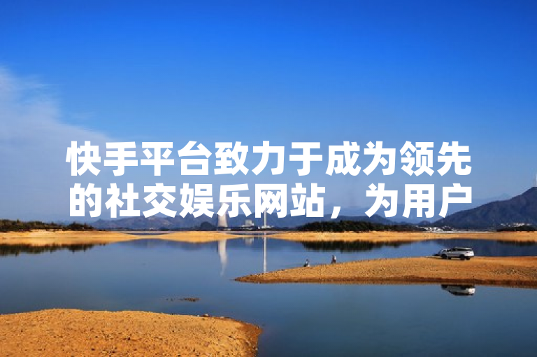 快手平台致力于成为领先的社交娱乐网站，为用户带来无穷乐趣。