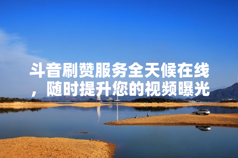 斗音刷赞服务全天候在线，随时提升您的视频曝光度。