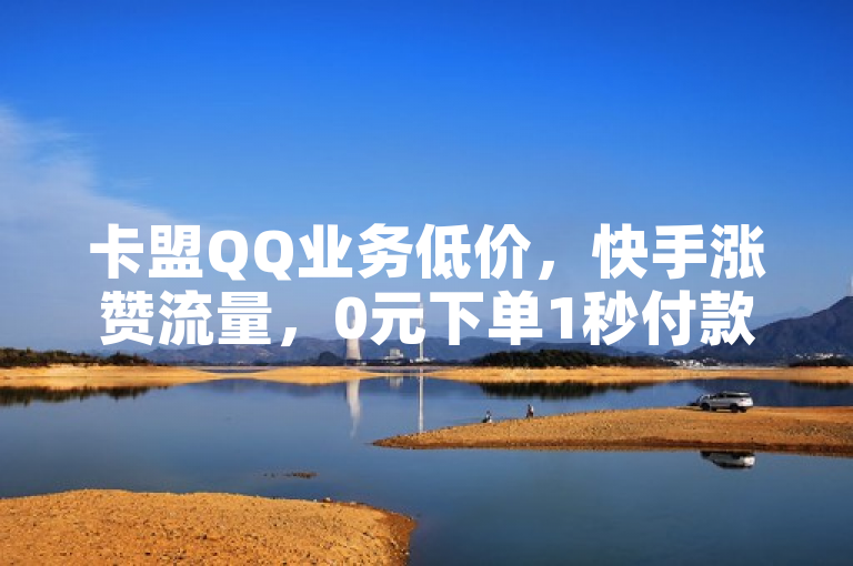 卡盟QQ业务低价，快手涨赞流量，0元下单1秒付款，揭秘独家优惠。