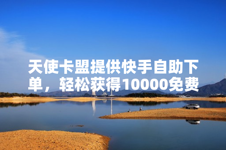 天使卡盟提供快手自助下单，轻松获得10000免费赞。