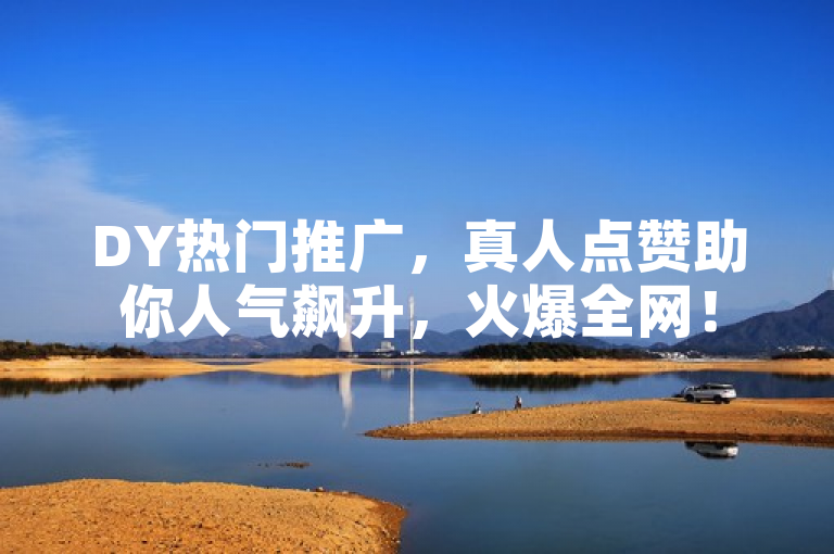DY热门推广，真人点赞助你人气飙升，火爆全网！