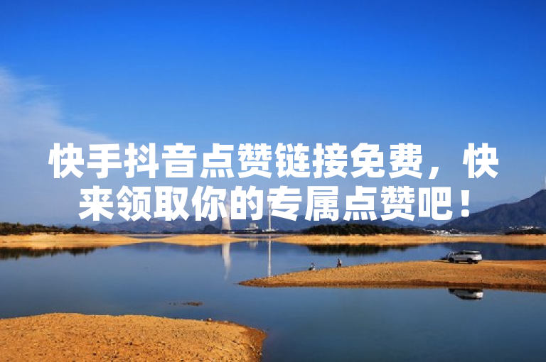 快手抖音点赞链接免费，快来领取你的专属点赞吧！