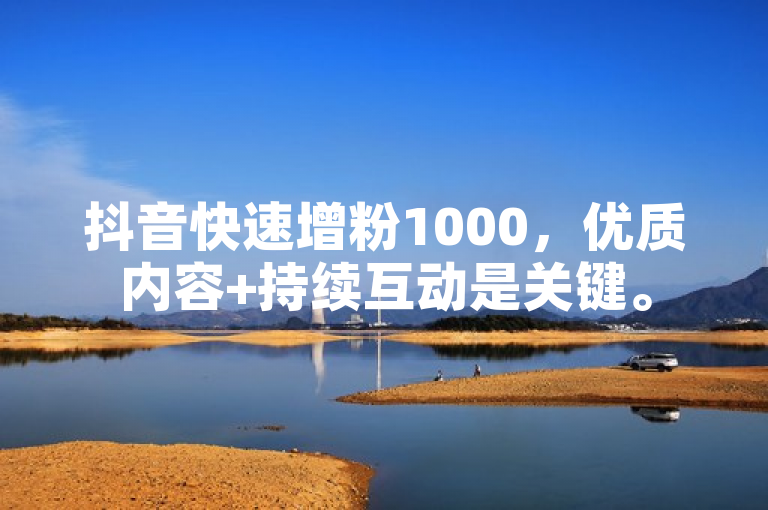 抖音快速增粉1000，优质内容+持续互动是关键。