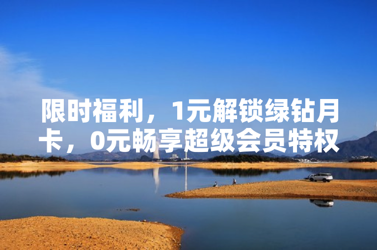 限时福利，1元解锁绿钻月卡，0元畅享超级会员特权！