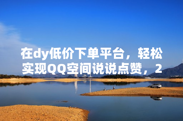 在dy低价下单平台，轻松实现QQ空间说说点赞，24小时自助服务，抖币直充更快捷。