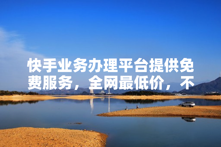 快手业务办理平台提供免费服务，全网最低价，不容错过。