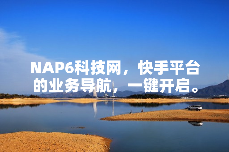 NAP6科技网，快手平台的业务导航，一键开启。