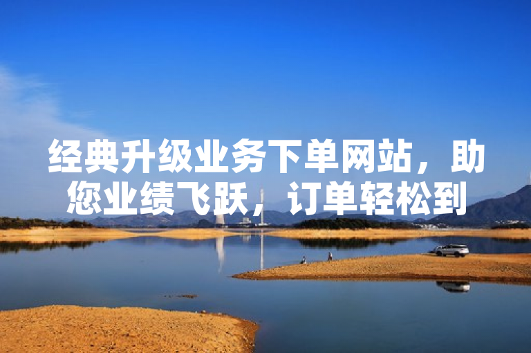 经典升级业务下单网站，助您业绩飞跃，订单轻松到手。