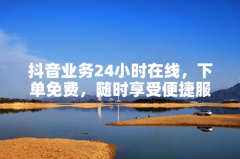 抖音业务24小时在线，下单免费，随时享受便捷服务。