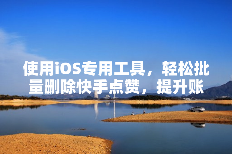 使用iOS专用工具，轻松批量删除快手点赞，提升账号管理效率。