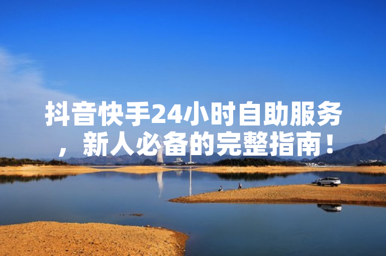 抖音快手24小时自助服务，新人必备的完整指南！