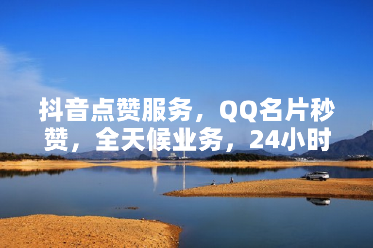 抖音点赞服务，QQ名片秒赞，全天候业务，24小时不间断！
