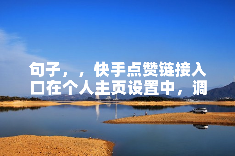 句子，，快手点赞链接入口在个人主页设置中，调整隐私设置即可控制可见性。