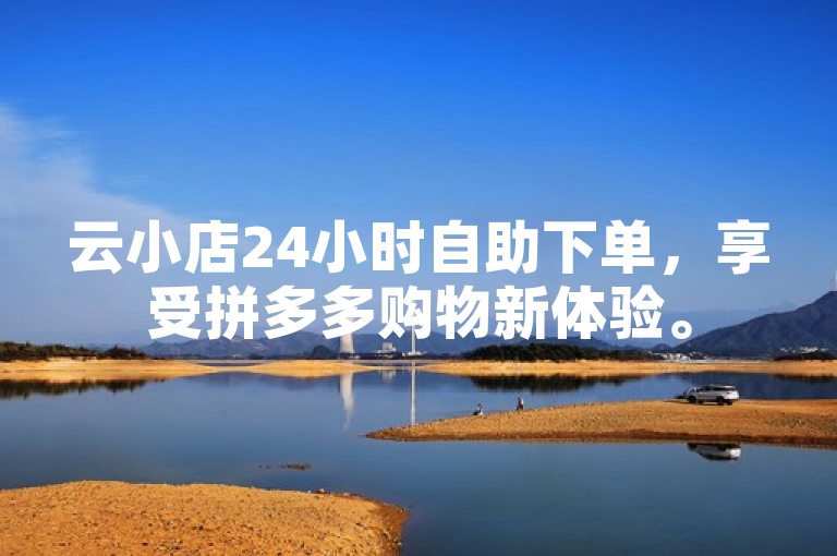 云小店24小时自助下单，享受拼多多购物新体验。