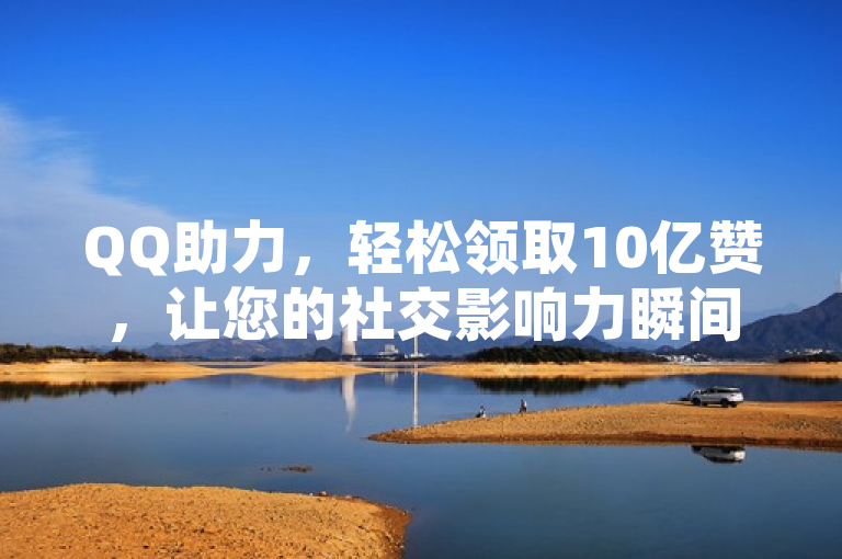 QQ助力，轻松领取10亿赞，让您的社交影响力瞬间飙升！