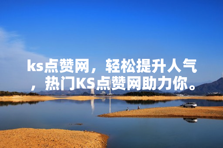 ks点赞网，轻松提升人气，热门KS点赞网助力你。