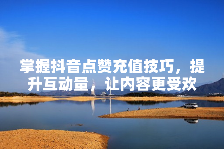 掌握抖音点赞充值技巧，提升互动量，让内容更受欢迎。
