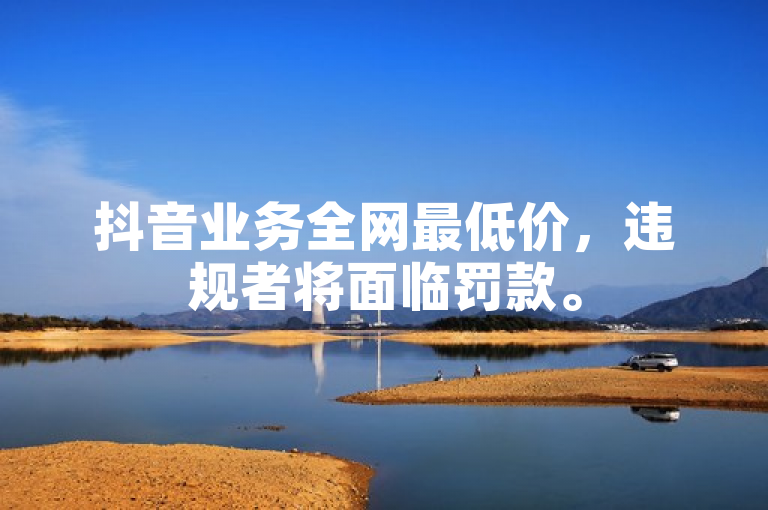 抖音业务全网最低价，违规者将面临罚款。