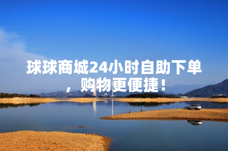 球球商城24小时自助下单，购物更便捷！
