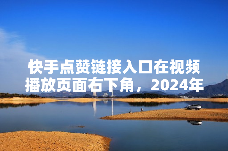 快手点赞链接入口在视频播放页面右下角，2024年快速掌握。