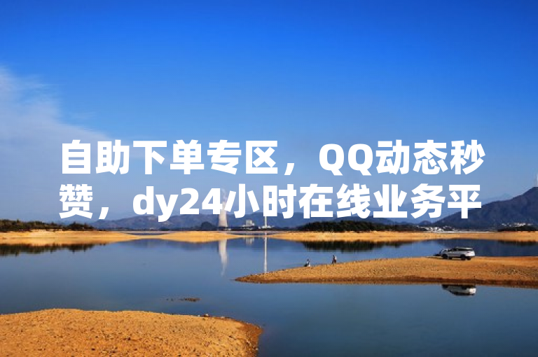 自助下单专区，QQ动态秒赞，dy24小时在线业务平台，全网低价。