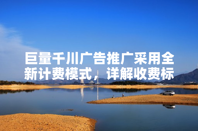 巨量千川广告推广采用全新计费模式，详解收费标准与规则，助力精准营销。
