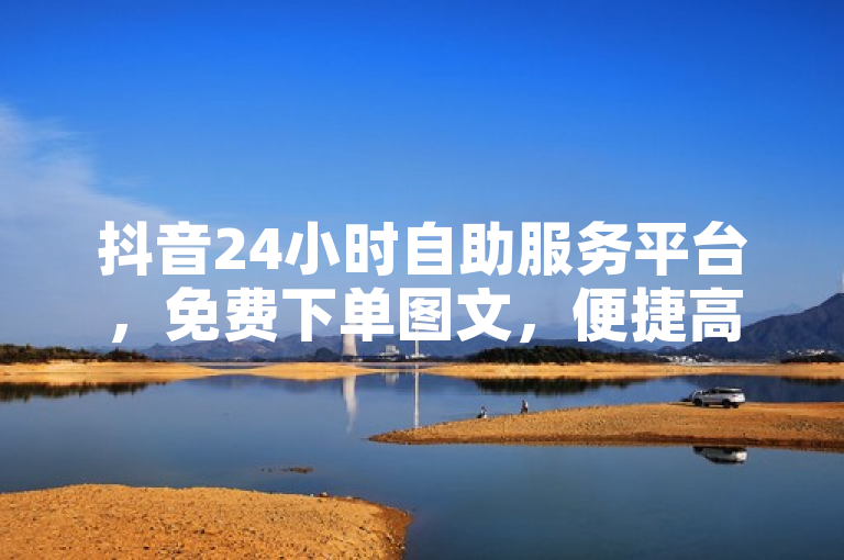 抖音24小时自助服务平台，免费下单图文，便捷高效。