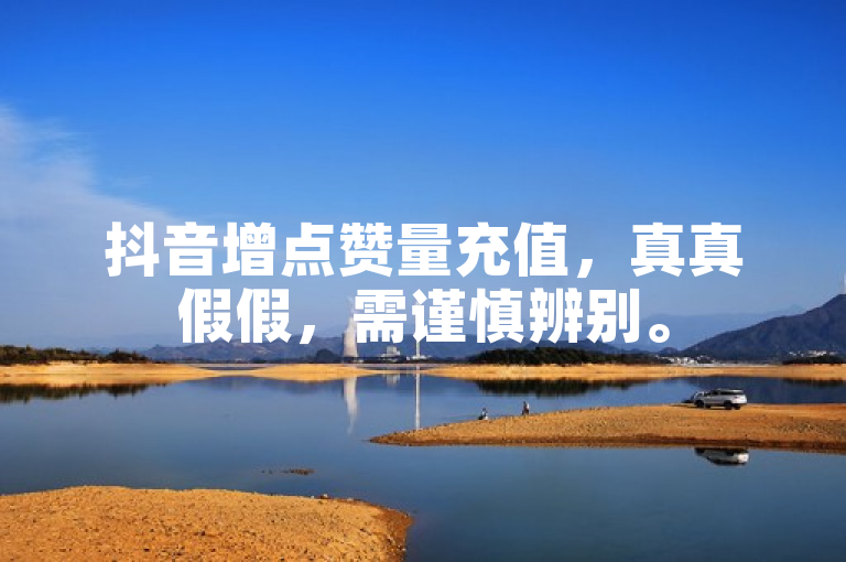 抖音增点赞量充值，真真假假，需谨慎辨别。
