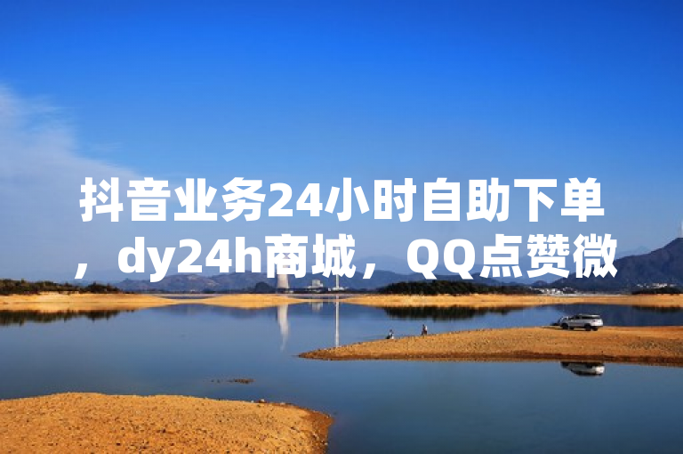 抖音业务24小时自助下单，dy24h商城，QQ点赞微信支付。