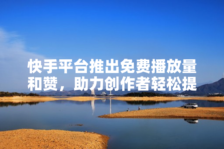 快手平台推出免费播放量和赞，助力创作者轻松提升曝光。