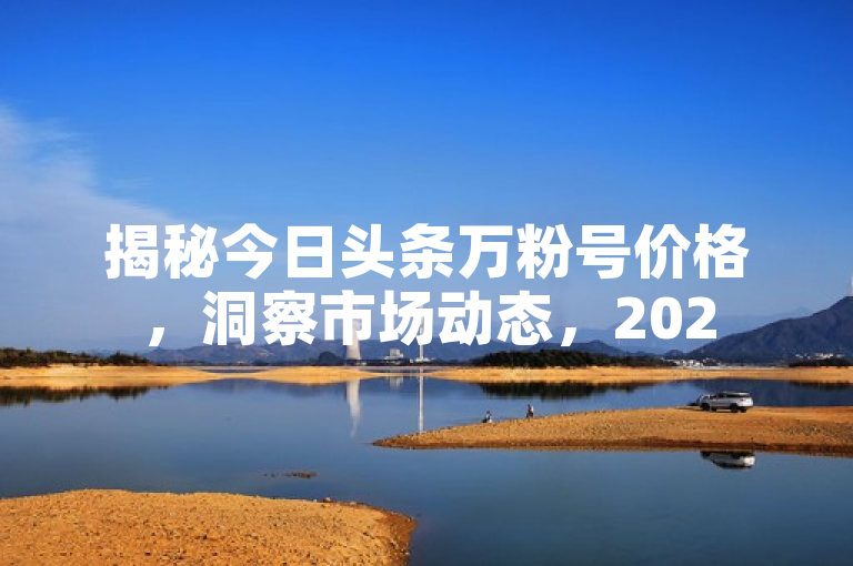 揭秘今日头条万粉号价格，洞察市场动态，2025必备知识！