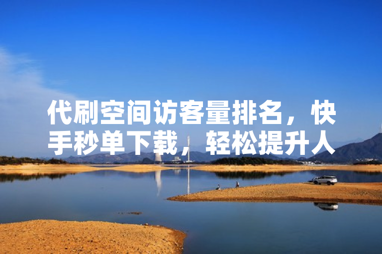代刷空间访客量排名，快手秒单下载，轻松提升人气。