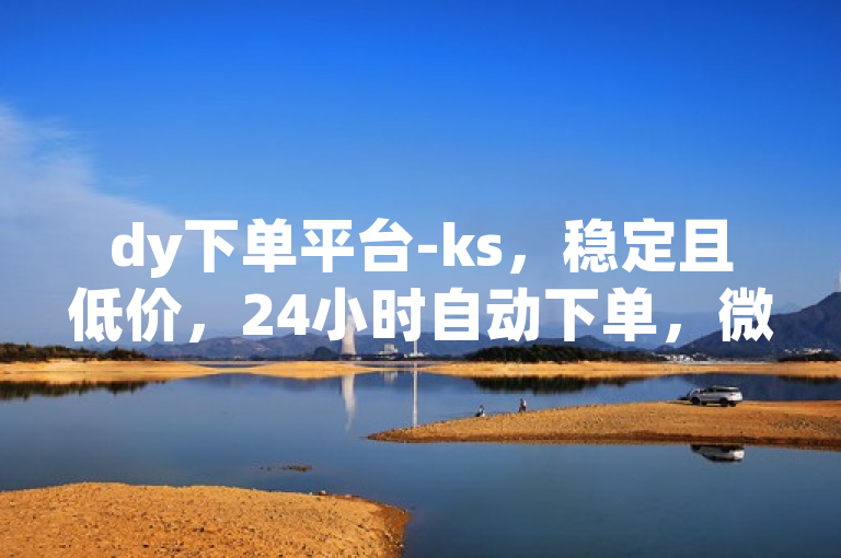 dy下单平台-ks，稳定且低价，24小时自动下单，微利也疯狂！