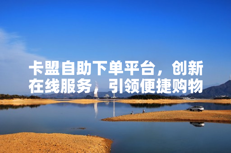 卡盟自助下单平台，创新在线服务，引领便捷购物新风尚。
