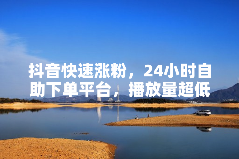 抖音快速涨粉，24小时自助下单平台，播放量超低价卡盟服务。