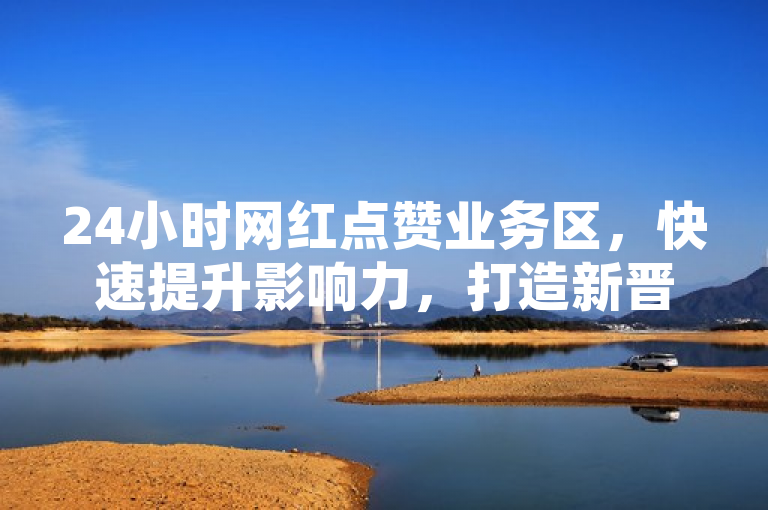 24小时网红点赞业务区，快速提升影响力，打造新晋网红。