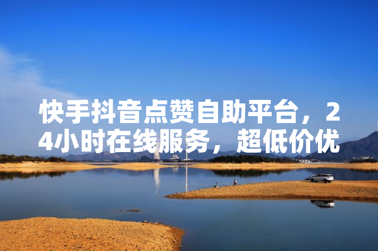 快手抖音点赞自助平台，24小时在线服务，超低价优惠。