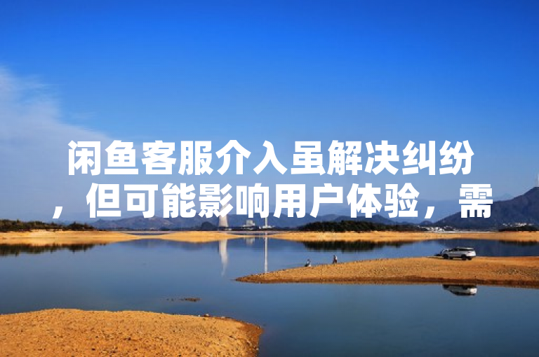 闲鱼客服介入虽解决纠纷，但可能影响用户体验，需权衡利弊。