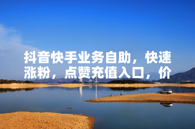 抖音快手业务自助，快速涨粉，点赞充值入口，价格实惠。