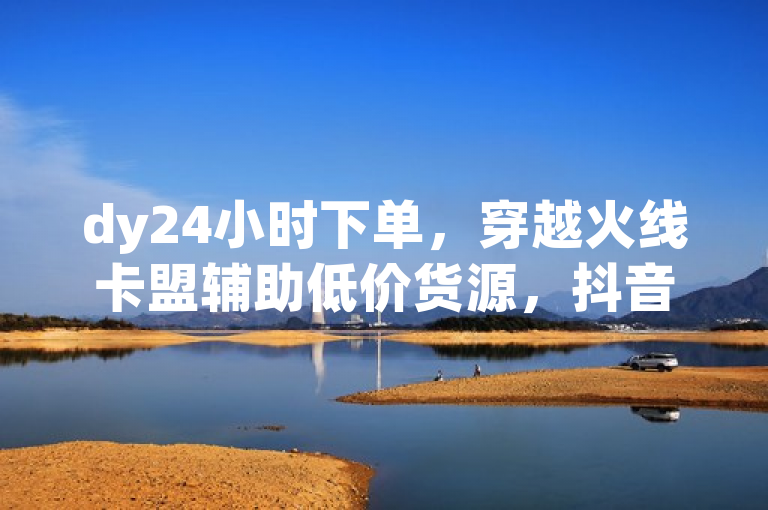 dy24小时下单，穿越火线卡盟辅助低价货源，抖音业务10个赞。