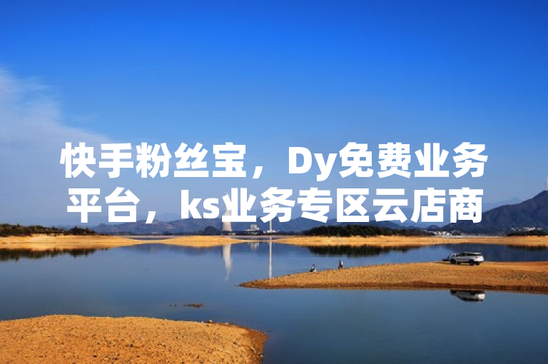 快手粉丝宝，Dy免费业务平台，ks业务专区云店商城，独家揭秘再战。
