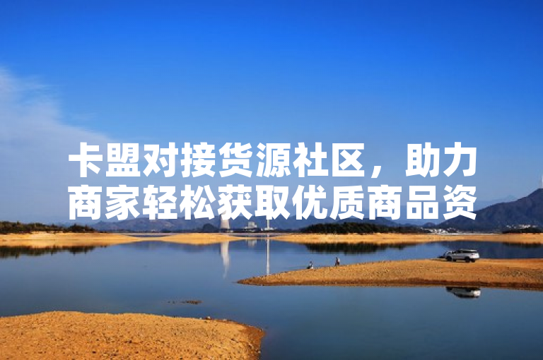 卡盟对接货源社区，助力商家轻松获取优质商品资源。