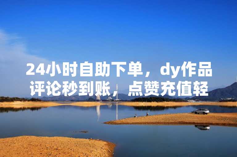 24小时自助下单，dy作品评论秒到账，点赞充值轻松搞定！