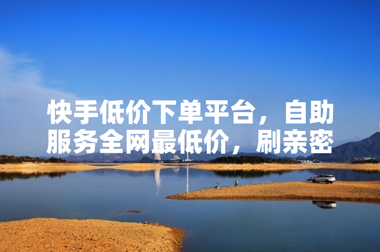 快手低价下单平台，自助服务全网最低价，刷亲密度、ks赞一应俱全。