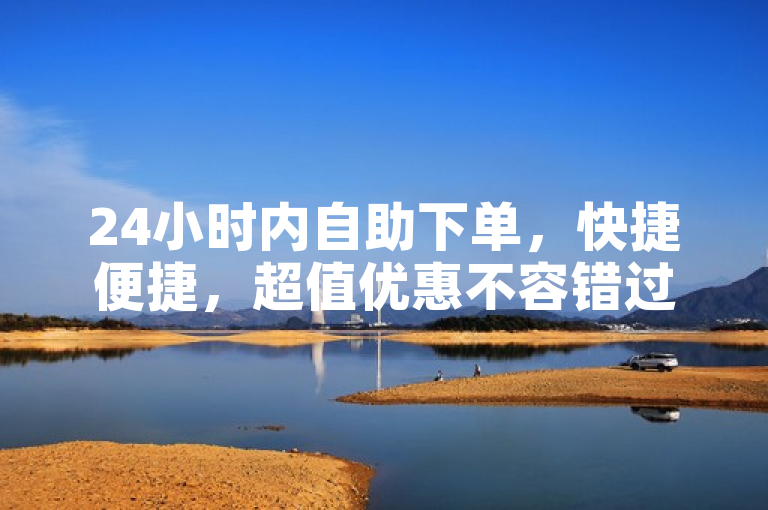 24小时内自助下单，快捷便捷，超值优惠不容错过。